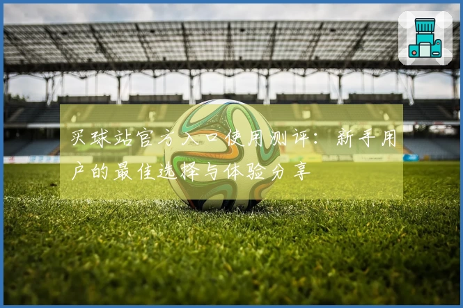 买球站官方入口使用测评：新手用户的最佳选择与体验分享