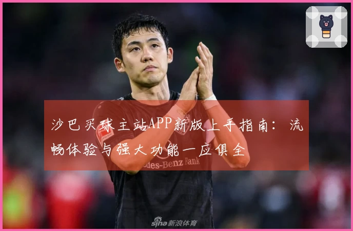 沙巴买球主站APP新版上手指南：流畅体验与强大功能一应俱全