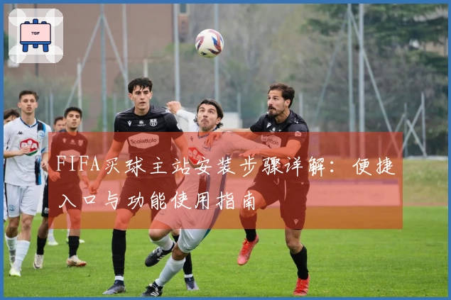 FIFA买球主站安装步骤详解：便捷入口与功能使用指南