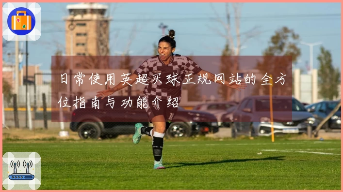 日常使用英超买球正规网站的全方位指南与功能介绍