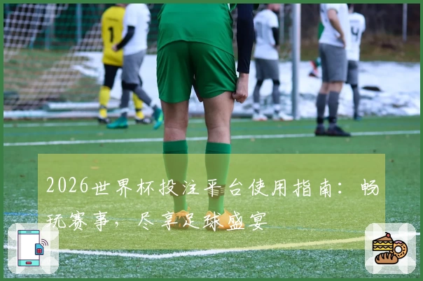 2026世界杯投注平台使用指南：畅玩赛事，尽享足球盛宴