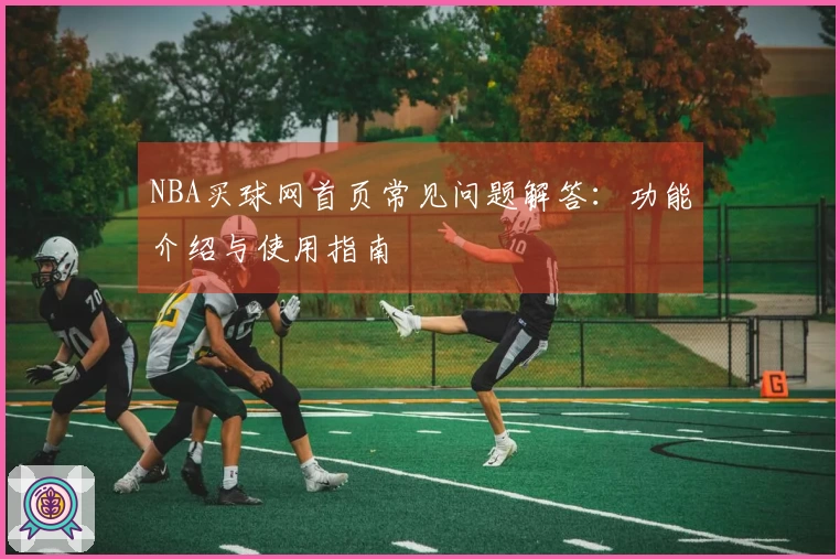 NBA买球网首页常见问题解答：功能介绍与使用指南