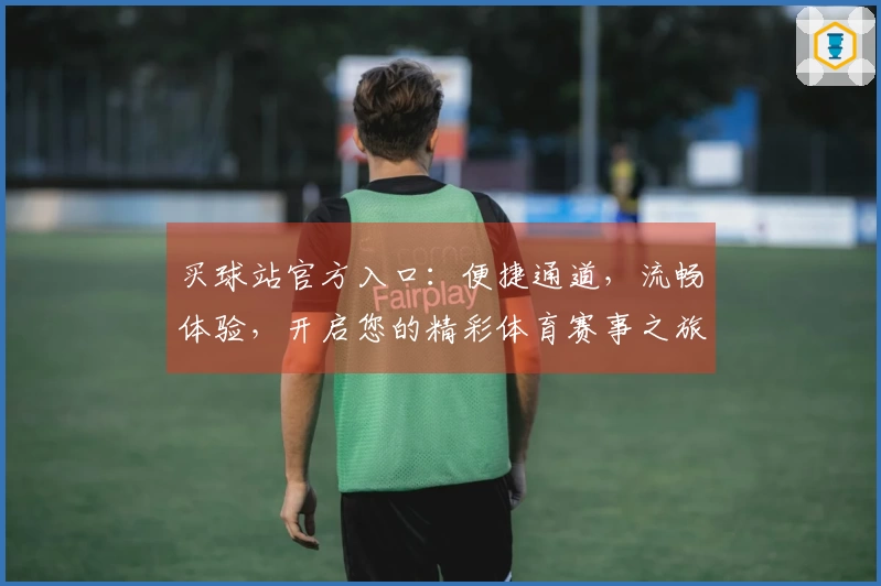 买球站官方入口：便捷通道，流畅体验，开启您的精彩体育赛事之旅