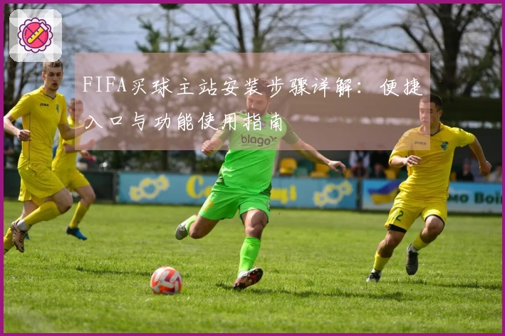 FIFA买球主站安装步骤详解：便捷入口与功能使用指南