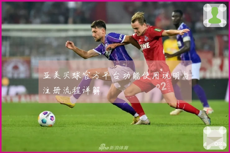 亚美买球官方平台功能使用说明与注册流程详解