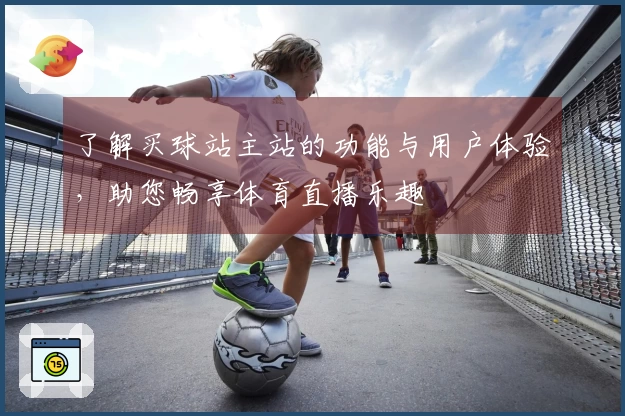 了解买球站主站的功能与用户体验，助您畅享体育直播乐趣