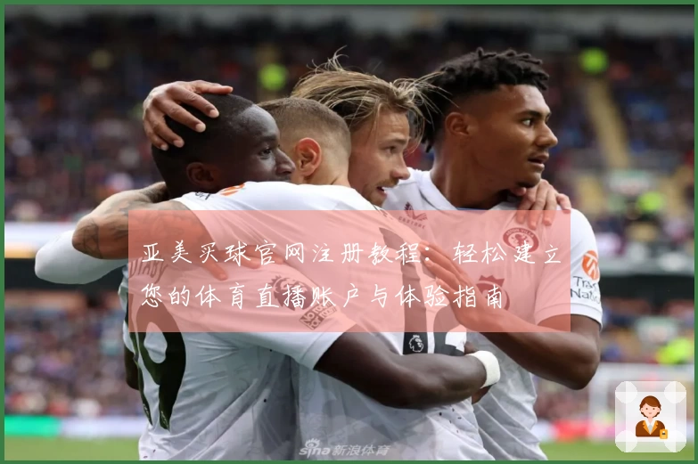 亚美买球官网注册教程：轻松建立您的体育直播账户与体验指南