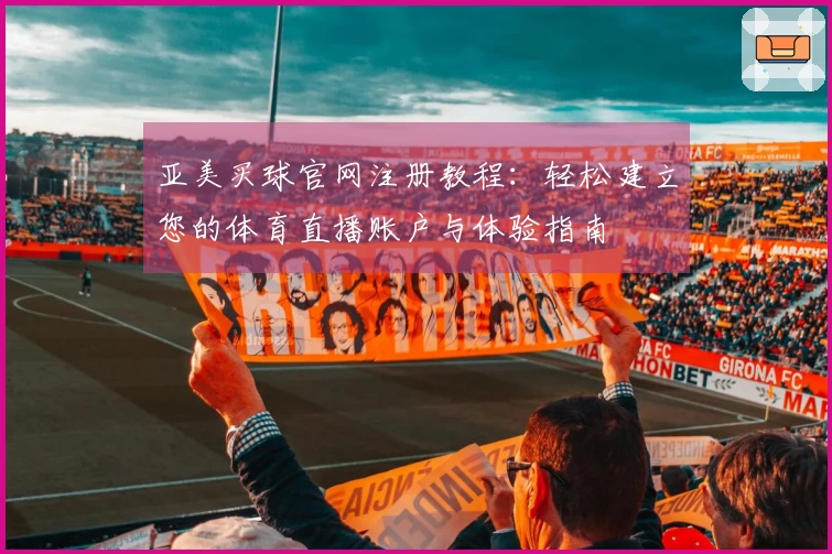 亚美买球官网注册教程：轻松建立您的体育直播账户与体验指南